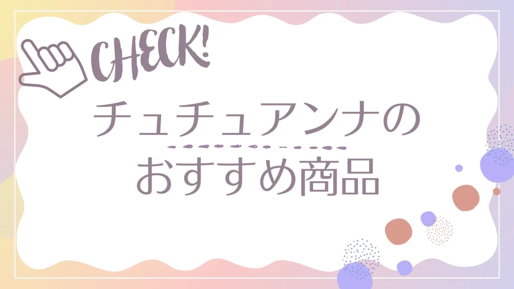 CHECK!チュチュアンナのおすすめ商品